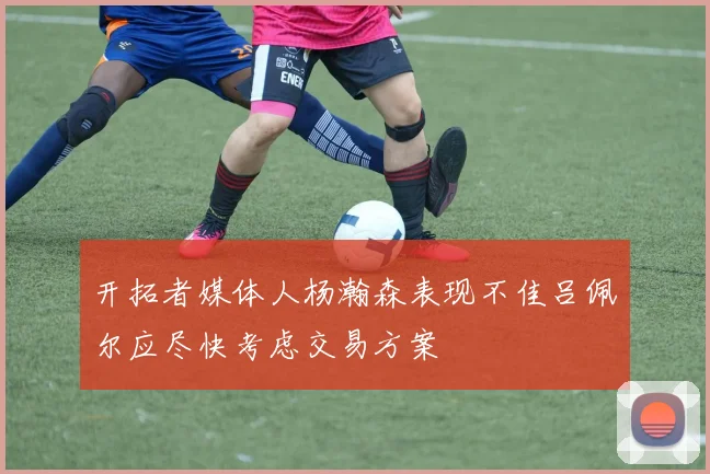开拓者媒体人杨瀚森表现不佳吕佩尔应尽快考虑交易方案