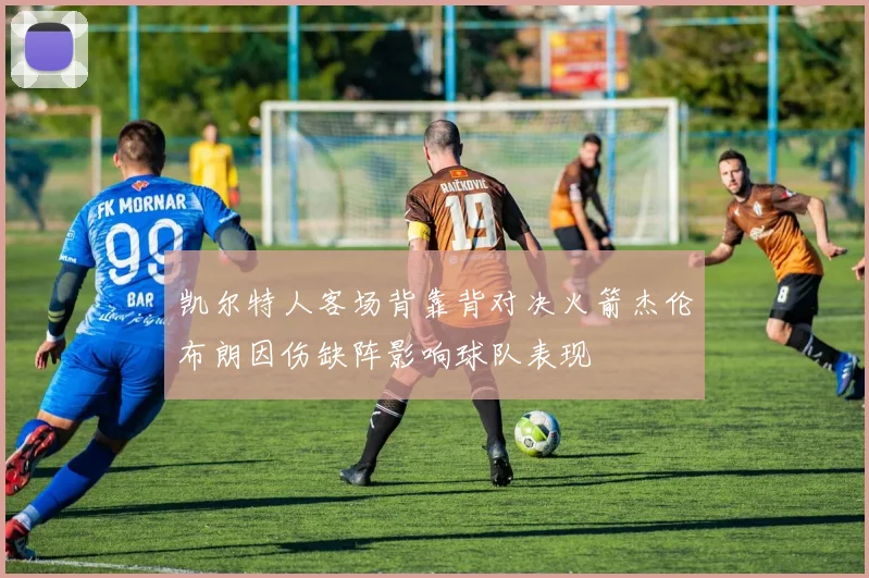 凯尔特人客场背靠背对决火箭杰伦布朗因伤缺阵影响球队表现