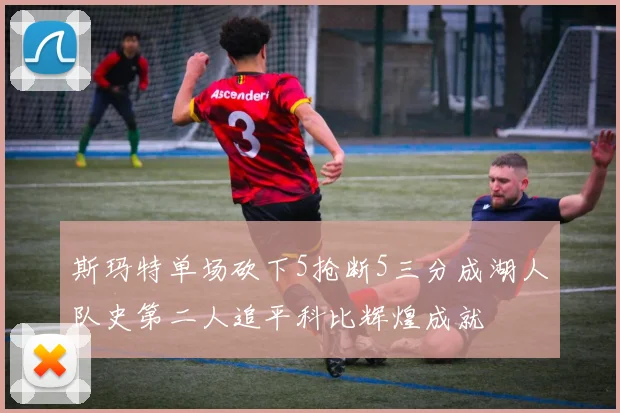 斯玛特单场砍下5抢断5三分成湖人队史第二人追平科比辉煌成就